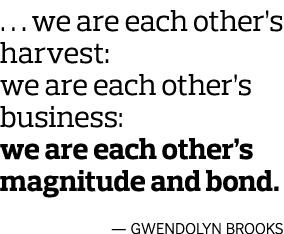        we are each other s harvest: we are each other s business: we are each other s magnitude and bond  — Gwendolyn   