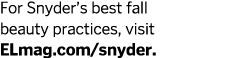 For Snyder s best fall beauty practices  visit ELmag com snyder   