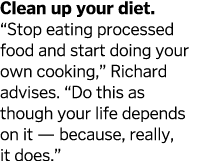 Clean up your diet   Stop eating processed food and start doing your own cooking   Richard advises   Do this as thoug   