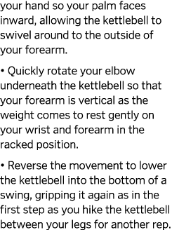 your hand so your palm faces inward  allowing the kettlebell to swivel around to the outside of your forearm    Quick   