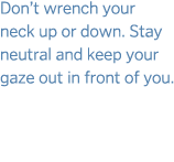 Don t wrench your neck up or down  Stay neutral and keep your gaze out in front of you  
