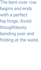 The bent-over row begins and ends with a perfect hip hinge  Avoid thoughtlessly bending over and folding at the waist  