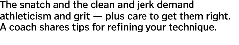 The snatch and the clean and jerk demand athleticism and grit — plus care to get them right  A coach shares tips for    