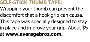 Self-stick thumb tape  Wrapping your thumb can prevent the discomfort that a hook grip can cause  This tape was speci   