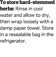 To store hard-stemmed herbs  Rinse in cool water and allow to dry  then wrap loosely with a damp paper towel  Store i   