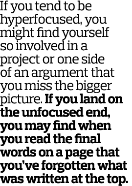 If you tend to be hyperfocused  you might find yourself so involved in a project or one side of an argument that you    
