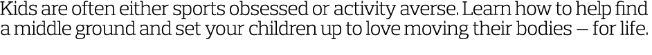Kids are often either sports obsessed or activity averse  Learn how to help find a middle ground and set your childre   