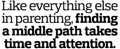 Like everything else in parenting  finding a middle path takes time and attention  