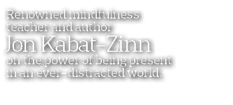  Renowned mindfulness  teacher and author Jon Kabat-Zinn  on the power of being present  in an ever-distracted world 