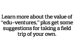 Learn more about the value of  edu-ventures   plus get some suggestions for taking a field trip of your own 