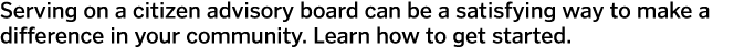 Serving on a citizen advisory board can be a satisfying way to make a difference in your community  Learn how to get    