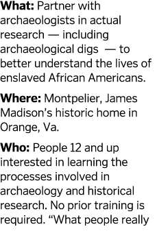 What  Partner with archaeologists in actual research — including archaeological digs — to better understand the lives   