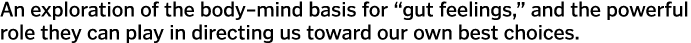 An exploration of the body mind basis for  gut feelings   and the powerful role they can play in directing us toward    