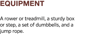 equipment A rower or treadmill, a sturdy box or step, a set of dumbbells, and a jump rope  