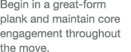 Begin in a great-form plank and maintain core engagement throughout the move  