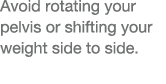 Avoid rotating your pelvis or shifting your weight side to side  