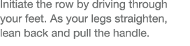Initiate the row by driving through your feet  As your legs straighten, lean back and pull the handle 