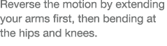 Reverse the motion by extending your arms first, then bending at the hips and knees 