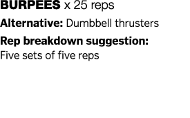Burpees x 25 reps Alternative: Dumbbell thrusters Rep breakdown suggestion: Five sets of five reps