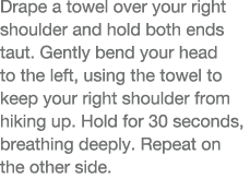 Drape a towel over your right shoulder and hold both ends taut  Gently bend your head to the left, using the towel to   