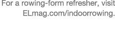 For a rowing-form refresher, visit ELmag com indoorrowing 