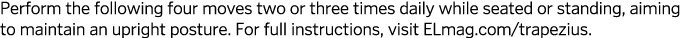 Perform the following four moves two or three times daily while seated or standing, aiming to maintain an upright pos   