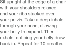 Sit upright at the edge of a chair with your shoulders relaxed and your ribs stacked over your pelvis  Take a deep in   