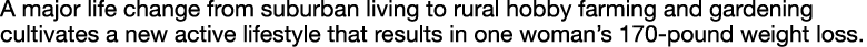 A major life change from suburban living to rural hobby farming and gardening cultivates a new active lifestyle that    