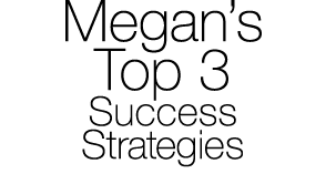 Megan s Top 3 Success Strategies