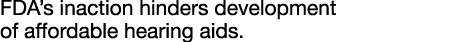FDA s inaction hinders development of affordable hearing aids 