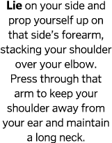 Lie on your side and prop yourself up on that side s forearm, stacking your shoulder over your elbow  Press through t   