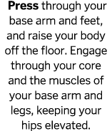  Press through your base arm and feet, and raise your body off the floor  Engage through your core and the muscles of   