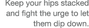 Keep your hips stacked and fight the urge to let them dip down  