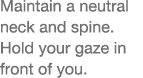 Maintain a neutral neck and spine  Hold your gaze in front of you  