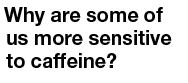 Why are some of us more sensitive to caffeine  
