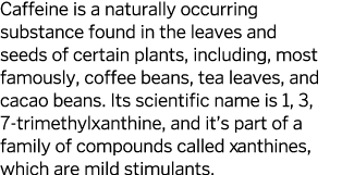 Caffeine is a naturally occurring substance found in the leaves and seeds of certain plants, including, most famously   