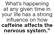 What s happening at any given time in your life has a strong influence on how caffeine affects the nervous system  