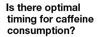 Is there optimal timing for caffeine consumption 