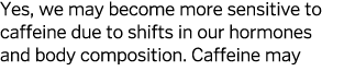 Yes, we may become more sensitive to caffeine due to shifts in our hormones and body composition  Caffeine may 