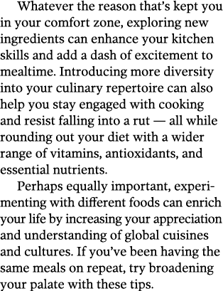 Whatever the reason that s kept you in your comfort zone, exploring new ingredients can enhance your kitchen skills a   