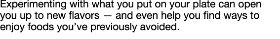 Experimenting with what you put on your plate can open you up to new flavors — and even help you find ways to enjoy f   