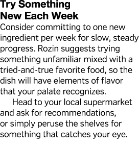 Try Something New Each Week Consider committing to one new ingredient per week for slow, steady progress  Rozin sugge   