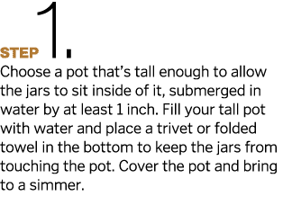 Step1  Choose a pot that s tall enough to allow the jars to sit inside of it, submerged in water by at least 1 inch     