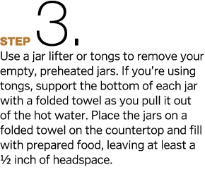 Step3  Use a jar lifter or tongs to remove your empty, preheated jars  If you re using tongs, support the bottom of e   