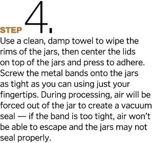 Step4  Use a clean, damp towel to wipe the rims of the jars, then center the lids on top of the jars and press to adh   