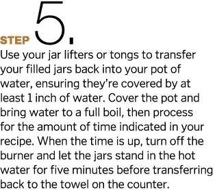 Step5   Use your jar lifters or tongs to transfer your filled jars back into your pot of water, ensuring they re cove   
