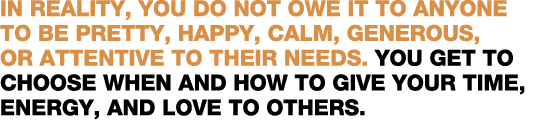 In reality, you do not owe it to anyone to be pretty, happy, calm, generous, or attentive to their needs  You get to    