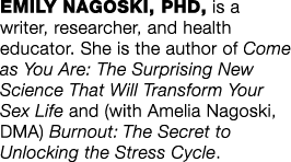 EMILY NAGOSKI, PhD, is a writer, researcher, and health educator  She is the author of Come as You Are: The Surprisin   
