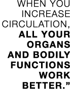 When you increase circulation, all your organs and bodily functions work better   