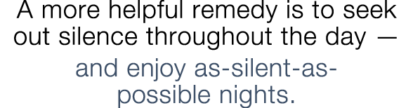 A more helpful remedy is to seek out silence throughout the day — and enjoy as-silent-as- possible nights 